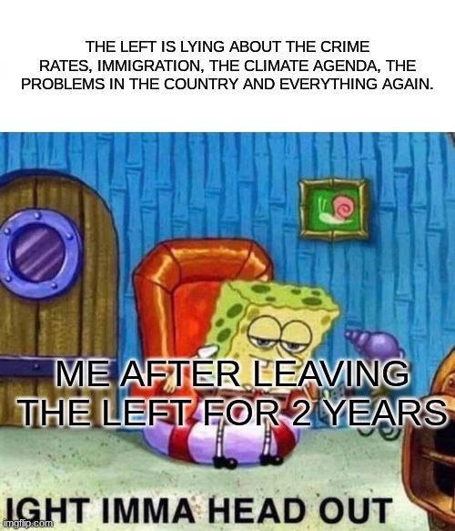 Looks like the left cant stop lying, huh. | THE LEFT IS LYING ABOUT THE CRIME RATES, IMMIGRATION, THE CLIMATE AGENDA, THE PROBLEMS IN THE COUNTRY AND EVERYTHING AGAIN. ME AFTER LEAVING THE LEFT FOR 2 YEARS | image tagged in memes,spongebob ight imma head out | made w/ Imgflip meme maker