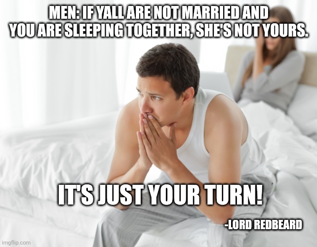 It's just your turn! | MEN: IF YALL ARE NOT MARRIED AND YOU ARE SLEEPING TOGETHER, SHE'S NOT YOURS. IT'S JUST YOUR TURN! -LORD REDBEARD | image tagged in couple upset in bed | made w/ Imgflip meme maker