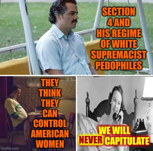 Oh, No!  Now I've Made Maga Use The Dictionary! | THEY THINK THEY CAN CONTROL AMERICAN WOMEN; SECTION 4 AND HIS REGIME OF WHITE SUPREMACIST PEDOPHILES; NEVER; WE WILL NEVER CAPITULATE | image tagged in memes,sad pablo escobar,maga nazis,section 4,trump is mentally unstable,trump unfit unqualified dangerous | made w/ Imgflip meme maker