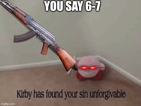 Kirby has found your sin unforgivable. | YOU SAY 6-7 | image tagged in kirby has found your sin unforgivable | made w/ Imgflip meme maker