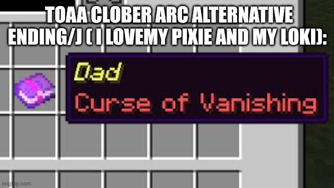This is NOT CANNON BUT A JOKE by the way I'll will be a responsible father | TOAA CLOBER ARC ALTERNATIVE ENDING/J ( I LOVEMY PIXIE AND MY LOKI): | image tagged in dad curse of vanishing | made w/ Imgflip meme maker