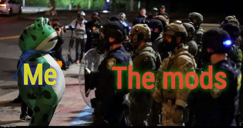 One shitpost after another. | The mods; Me | image tagged in memeus,moderators | made w/ Imgflip meme maker