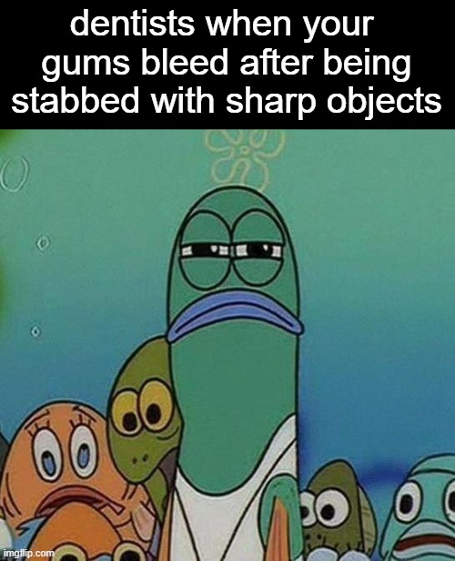 SpongeBob | dentists when your 
gums bleed after being stabbed with sharp objects | image tagged in spongebob | made w/ Imgflip meme maker