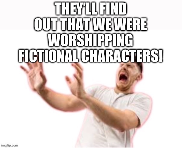 THEY’LL FIND OUT THAT WE WERE WORSHIPPING FICTIONAL CHARACTERS! | made w/ Imgflip meme maker