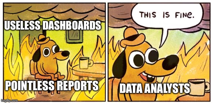 Reality of a working as a Data Analyst | USELESS DASHBOARDS; POINTLESS REPORTS; DATA ANALYSTS | image tagged in memes,this is fine | made w/ Imgflip meme maker