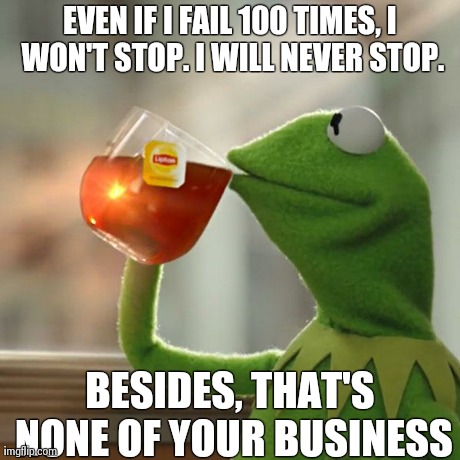 But That's None Of My Business | EVEN IF I FAIL 100 TIMES, I WON'T STOP. I WILL NEVER STOP. BESIDES, THAT'S NONE OF YOUR BUSINESS | image tagged in memes,but thats none of my business,kermit the frog | made w/ Imgflip meme maker