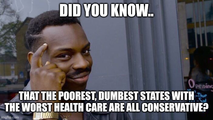 Always conservative | DID YOU KNOW.. THAT THE POOREST, DUMBEST STATES WITH THE WORST HEALTH CARE ARE ALL CONSERVATIVE? | image tagged in donald trump,trump,maga,conservative,republican,nevertrump | made w/ Imgflip meme maker