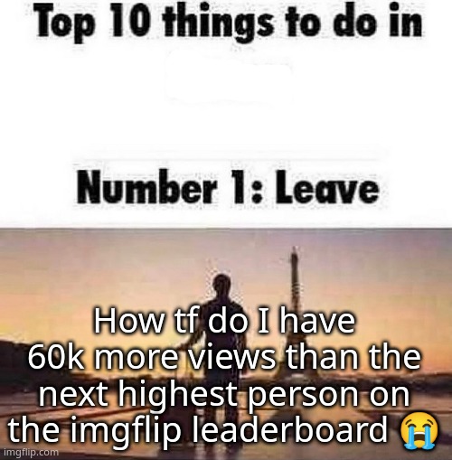 Top 10 things to do in blank | How tf do I have 60k more views than the next highest person on the imgflip leaderboard 😭 | image tagged in top 10 things to do in blank | made w/ Imgflip meme maker