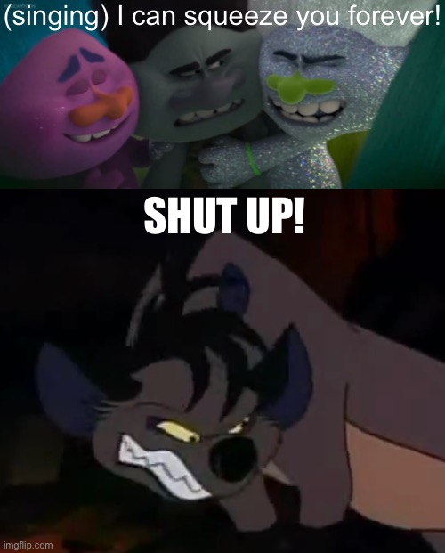 TROLLS IS ONE OF THE WORST ANIMATED FILMS EVER MADE I HATE IT SO MUCH | (singing) I can squeeze you forever! SHUT UP! | image tagged in dreamworks,trolls | made w/ Imgflip meme maker