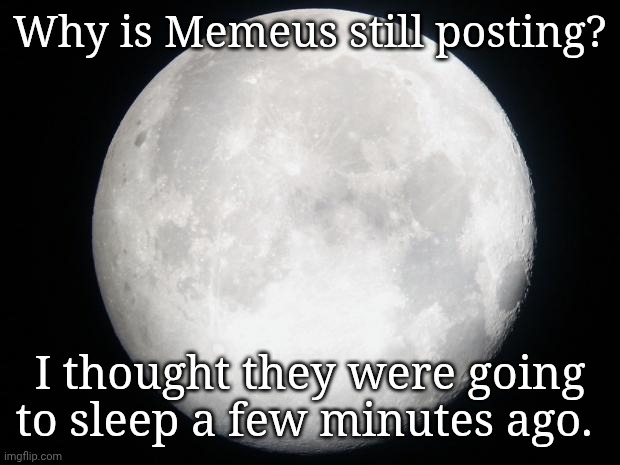 Full Moon | Why is Memeus still posting? I thought they were going to sleep a few minutes ago. | image tagged in full moon | made w/ Imgflip meme maker