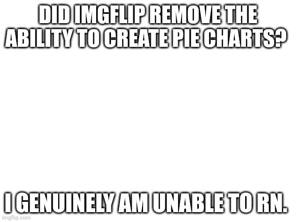 DID IMGFLIP REMOVE THE ABILITY TO CREATE PIE CHARTS? I GENUINELY AM UNABLE TO RN. | image tagged in memes | made w/ Imgflip meme maker