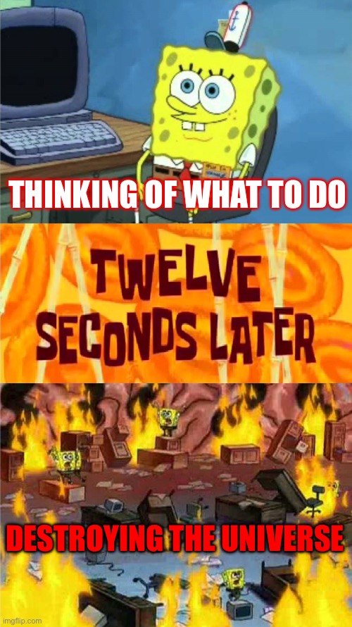 What SpongeBob does | THINKING OF WHAT TO DO; DESTROYING THE UNIVERSE | image tagged in spongebob office rage | made w/ Imgflip meme maker