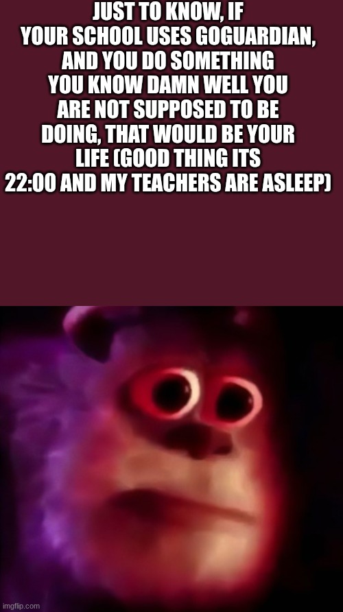 stay low, and out of trouble, friends! | JUST TO KNOW, IF YOUR SCHOOL USES GOGUARDIAN, AND YOU DO SOMETHING YOU KNOW DAMN WELL YOU ARE NOT SUPPOSED TO BE DOING, THAT WOULD BE YOUR LIFE (GOOD THING ITS 22:00 AND MY TEACHERS ARE ASLEEP) | image tagged in mmm,they're onto you,my singing monsters,horse,neigh,burp | made w/ Imgflip meme maker