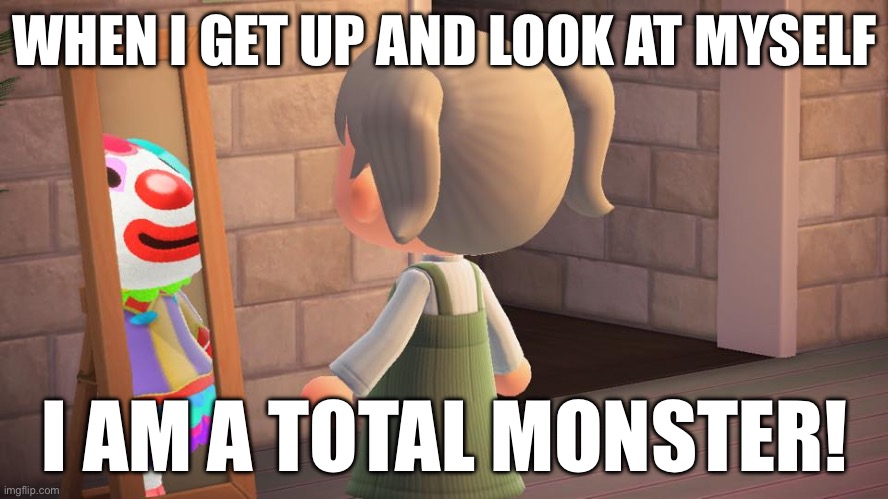 Mirror mirro | WHEN I GET UP AND LOOK AT MYSELF; I AM A TOTAL MONSTER! | image tagged in animal crossing mirror clown | made w/ Imgflip meme maker