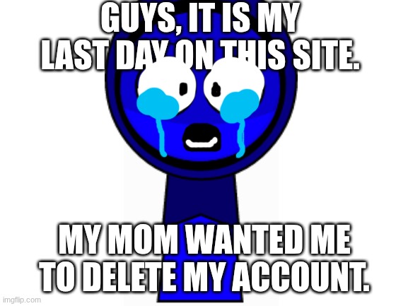 Blank White Template | GUYS, IT IS MY LAST DAY ON THIS SITE. MY MOM WANTED ME TO DELETE MY ACCOUNT. | image tagged in blank white template | made w/ Imgflip meme maker