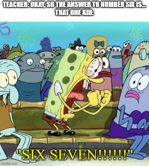 Spongebob Yelling | TEACHER: OKAY, SO THE ANSWER TO NUMBER SIX IS...
THAT ONE KID:; "SIX SEVEN!!!!!!" | image tagged in spongebob yelling | made w/ Imgflip meme maker