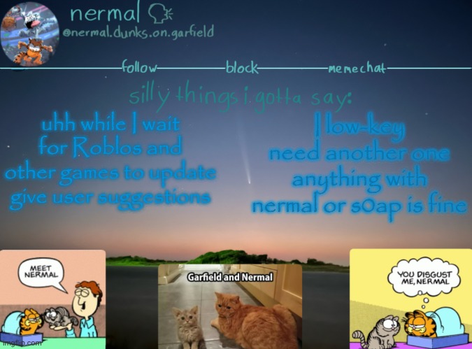 prefer nermal tho | uhh while I wait for Roblos and other games to update give user suggestions; I low-key need another one
anything with nermal or s0ap is fine | image tagged in nermal speak | made w/ Imgflip meme maker