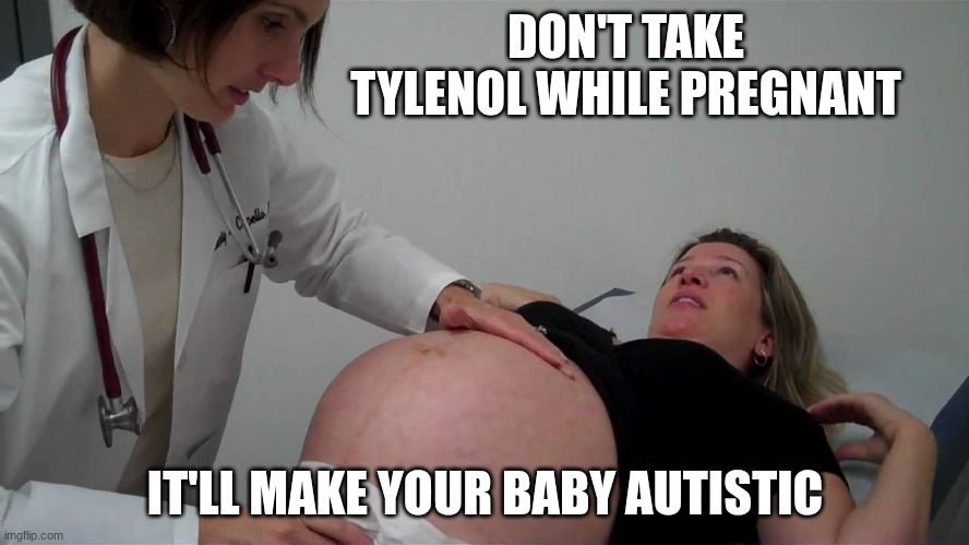 Don't listen to everything the government says | DON'T TAKE TYLENOL WHILE PREGNANT; IT'LL MAKE YOUR BABY AUTISTIC | image tagged in pregnant doctor appointment,autism,tylenol | made w/ Imgflip meme maker