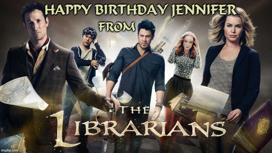 Happy Birthday Jennifer from The Librarians | HAPPY BIRTHDAY JENNIFER; FROM | image tagged in happy birthday,jennifer,the librarians | made w/ Imgflip meme maker