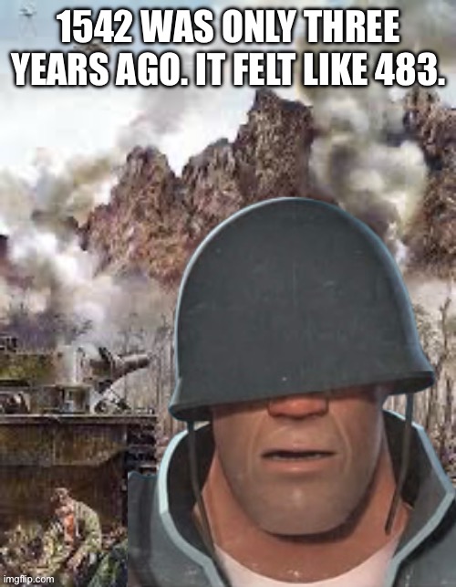 1542 WAS ONLY THREE YEARS AGO. IT FELT LIKE 483. | made w/ Imgflip meme maker