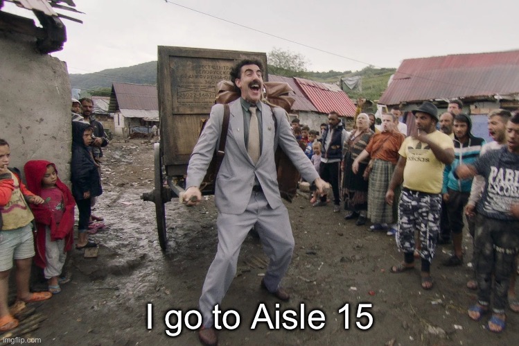 Borat i go to america | I go to Aisle 15 | image tagged in borat i go to america | made w/ Imgflip meme maker