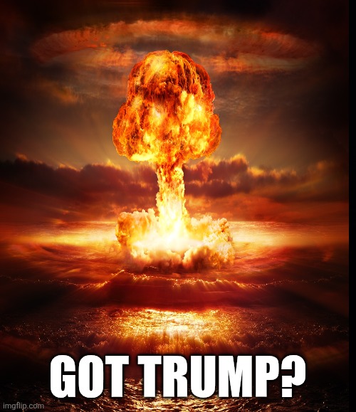 The chaos of Trump | GOT TRUMP? | image tagged in trump,nuclear option,attacking cities and people,maga | made w/ Imgflip meme maker