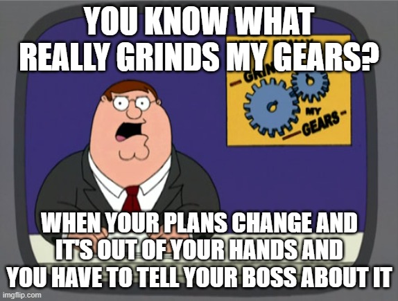 Gotta just go in and say it there's gonna be times like that when its out of your hands and you'd absolutely have to do that | YOU KNOW WHAT REALLY GRINDS MY GEARS? WHEN YOUR PLANS CHANGE AND IT'S OUT OF YOUR HANDS AND YOU HAVE TO TELL YOUR BOSS ABOUT IT | image tagged in memes,peter griffin news,relatable,life sucks,family guy,plans | made w/ Imgflip meme maker