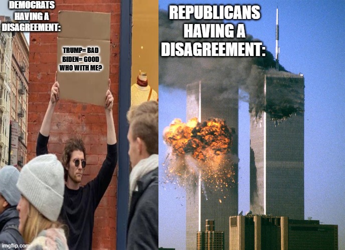911 9/11 twin towers impact | DEMOCRATS HAVING A DISAGREEMENT:; REPUBLICANS HAVING A DISAGREEMENT:; TRUMP= BAD

BIDEN= GOOD
WHO WITH ME? | image tagged in 911 9/11 twin towers impact | made w/ Imgflip meme maker