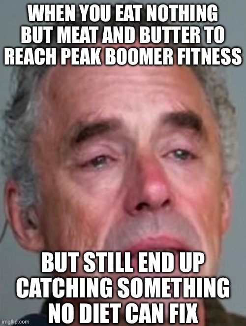 WHEN YOU EAT NOTHING BUT MEAT AND BUTTER TO REACH PEAK BOOMER FITNESS | WHEN YOU EAT NOTHING BUT MEAT AND BUTTER TO REACH PEAK BOOMER FITNESS; BUT STILL END UP
CATCHING SOMETHING NO DIET CAN FIX | image tagged in jordan peterson crying close up,ok boomer,boomer,meat,food memes,health | made w/ Imgflip meme maker