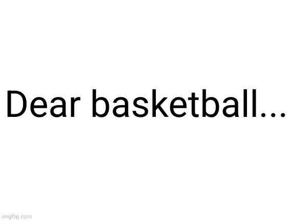 Blank White Template | Dear basketball... | image tagged in blank white template | made w/ Imgflip meme maker