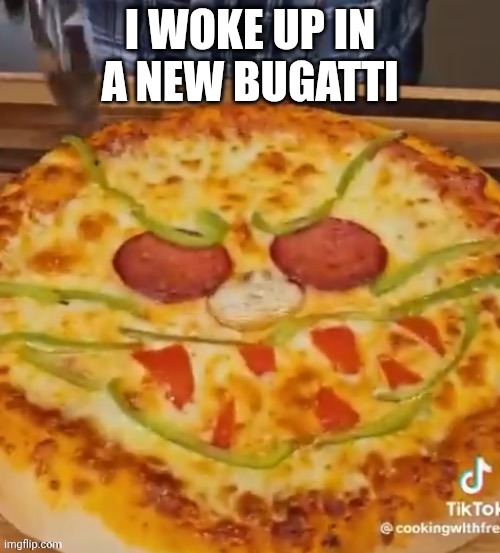Pizza head irl | I WOKE UP IN A NEW BUGATTI | image tagged in pizza head irl | made w/ Imgflip meme maker