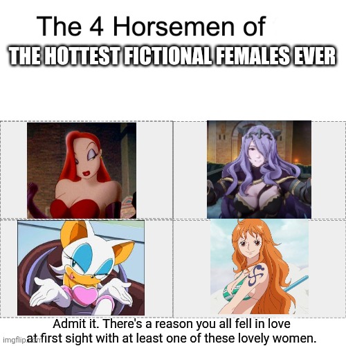 In case you're wondering, I have a crush on all four of them. | THE HOTTEST FICTIONAL FEMALES EVER; Admit it. There's a reason you all fell in love at first sight with at least one of these lovely women. | image tagged in four horsemen,jessica rabbit,fire emblem,sonic the hedgehog,one piece | made w/ Imgflip meme maker