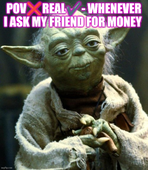 Star Wars Yoda Meme | POV❌REAL✔️- WHENEVER I ASK MY FRIEND FOR MONEY | image tagged in memes,star wars yoda | made w/ Imgflip meme maker