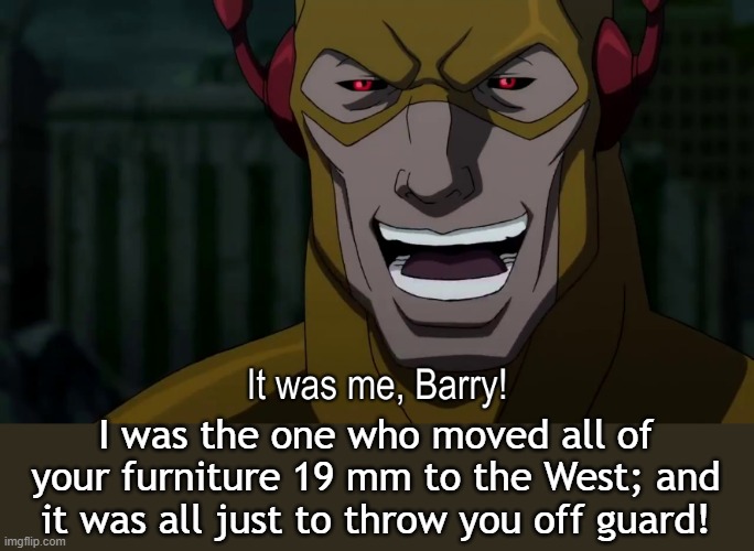 Get bamboozled! | I was the one who moved all of your furniture 19 mm to the West; and it was all just to throw you off guard! | image tagged in it was me barry,bamboozled,west,furniture,annoying | made w/ Imgflip meme maker