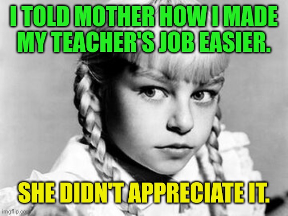 What's wrong with one less? | I TOLD MOTHER HOW I MADE
MY TEACHER'S JOB EASIER. SHE DIDN'T APPRECIATE IT. | image tagged in rhoda penmark,the bad seed,patty mccormack,dark humor | made w/ Imgflip meme maker