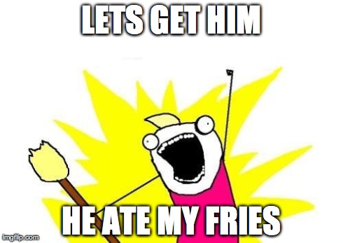 LETS GET HIM HE ATE MY FRIES | image tagged in memes,x all the y | made w/ Imgflip meme maker