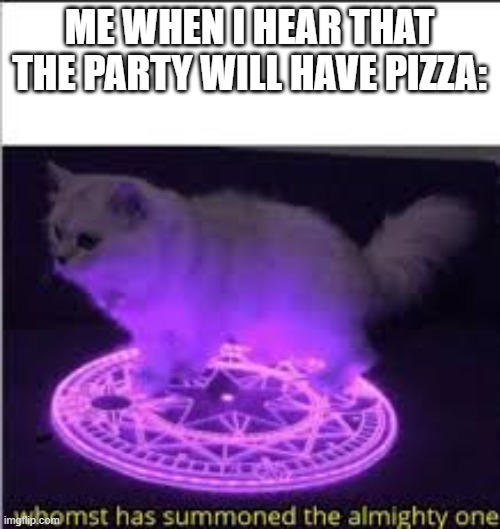 Whomst has Summoned the almighty one | ME WHEN I HEAR THAT THE PARTY WILL HAVE PIZZA: | image tagged in whomst has summoned the almighty one | made w/ Imgflip meme maker