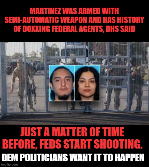 MARTINEZ WAS ARMED WITH SEMI-AUTOMATIC WEAPON AND HAS HISTORY OF DOXXING FEDERAL AGENTS, DHS SAID; JUST A MATTER OF TIME BEFORE, FEDS START SHOOTING. DEM POLITICIANS WANT IT TO HAPPEN | made w/ Imgflip meme maker