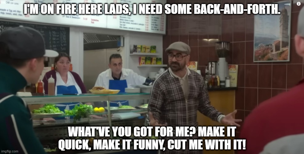 Collin Farrell The Gentleman Cafe Make It Funny Cut Me With It | I'M ON FIRE HERE LADS, I NEED SOME BACK-AND-FORTH. WHAT'VE YOU GOT FOR ME? MAKE IT QUICK, MAKE IT FUNNY, CUT ME WITH IT! | image tagged in collin farrell the gentleman cafe make it funny cut me with it | made w/ Imgflip meme maker