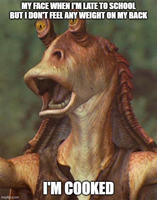 star wars jar jar binks | MY FACE WHEN I'M LATE TO SCHOOL BUT I DON'T FEEL ANY WEIGHT ON MY BACK; I'M COOKED | image tagged in star wars jar jar binks | made w/ Imgflip meme maker