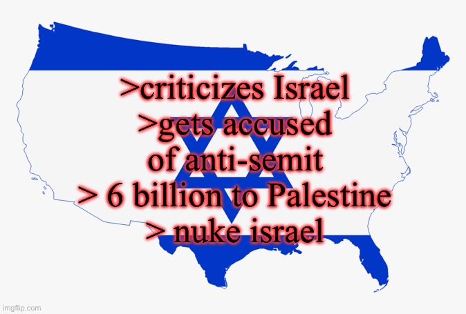 United States of Israel | >criticizes Israel
>gets accused of anti-semit
> 6 billion to Palestine
> nuke israel | image tagged in united states of israel | made w/ Imgflip meme maker