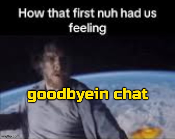 gonna school | goodbyein chat | image tagged in first nuh | made w/ Imgflip meme maker