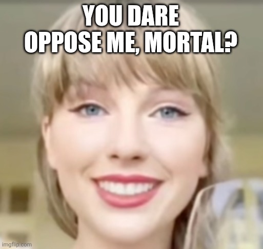 Taylor Swift Funny Smile | YOU DARE OPPOSE ME, MORTAL? | image tagged in taylor swift funny smile | made w/ Imgflip meme maker