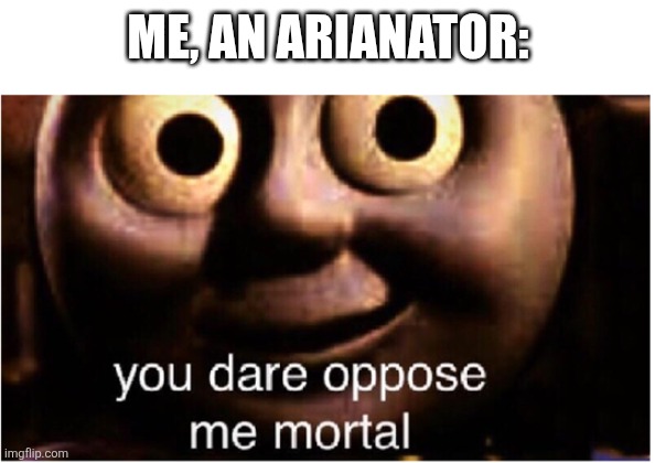 you dare oppose me mortal | ME, AN ARIANATOR: | image tagged in you dare oppose me mortal | made w/ Imgflip meme maker