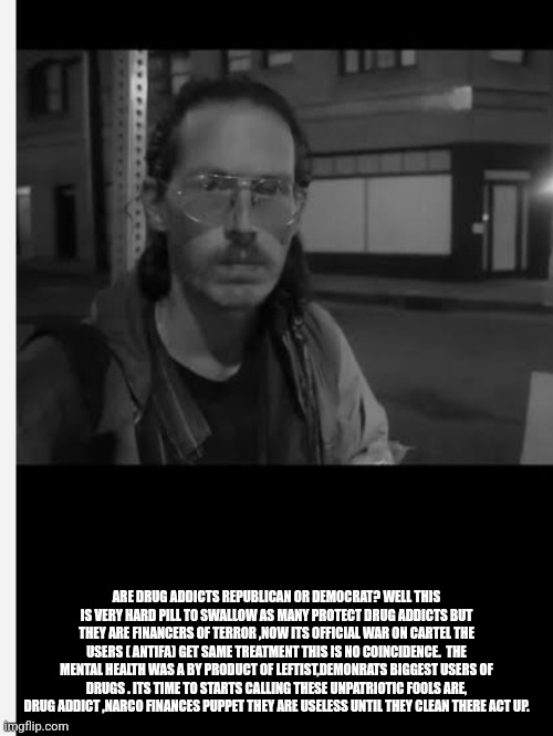 Readers highgest :Do we act like like demonrats aren't biggest user of drugs that created ,payed cartel? FAFO antifa on list | ARE DRUG ADDICTS REPUBLICAN OR DEMOCRAT? WELL THIS IS VERY HARD PILL TO SWALLOW AS MANY PROTECT DRUG ADDICTS BUT THEY ARE FINANCERS OF TERROR ,NOW ITS OFFICIAL WAR ON CARTEL THE USERS ( ANTIFA) GET SAME TREATMENT THIS IS NO COINCIDENCE.  THE MENTAL HEALTH WAS A BY PRODUCT OF LEFTIST,DEMONRATS BIGGEST USERS OF DRUGS . ITS TIME TO STARTS CALLING THESE UNPATRIOTIC FOOLS ARE, DRUG ADDICT ,NARCO FINANCES PUPPET THEY ARE USELESS UNTIL THEY CLEAN THERE ACT UP. | image tagged in antifa,leftist,onrun | made w/ Imgflip meme maker