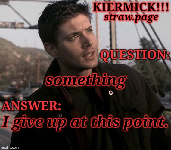 https://kieramick.straw.page | something; I give up at this point. | image tagged in kiermick strawpage,im done with your witty arse,good day | made w/ Imgflip meme maker