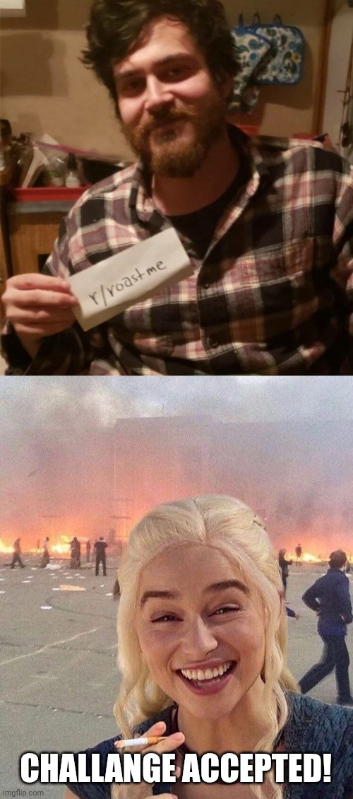 CHALLANGE ACCEPTED! | image tagged in roast me - nuclear level 6,daenerys | made w/ Imgflip meme maker