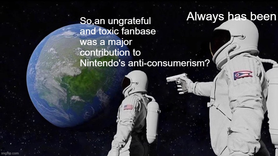 We need to give Nintendo a reason to become pro-consumer | Always has been; So,an ungrateful and toxic fanbase was a major contribution to Nintendo's anti-consumerism? | image tagged in memes,always has been,nintendo | made w/ Imgflip meme maker