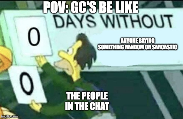 gc's nowadays bro | POV: GC'S BE LIKE; ANYONE SAYING SOMETHING RANDOM OR SARCASTIC; THE PEOPLE IN THE CHAT | image tagged in 0 days without lenny simpsons,group chats | made w/ Imgflip meme maker