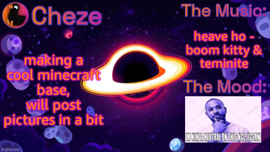 Cheze Black Hole Temp | heave ho -
boom kitty &
teminite; making a cool minecraft base, will post pictures in a bit | image tagged in cheze black hole temp | made w/ Imgflip meme maker